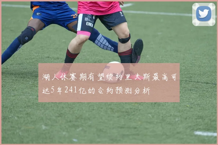 湖人休赛期有望续约里夫斯最高可达5年241亿的合约预测分析