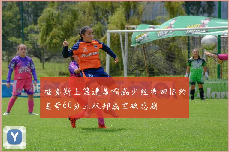 福克斯上篮遭盖帽威少经典回忆约基奇60分三双却成空砍悲剧
