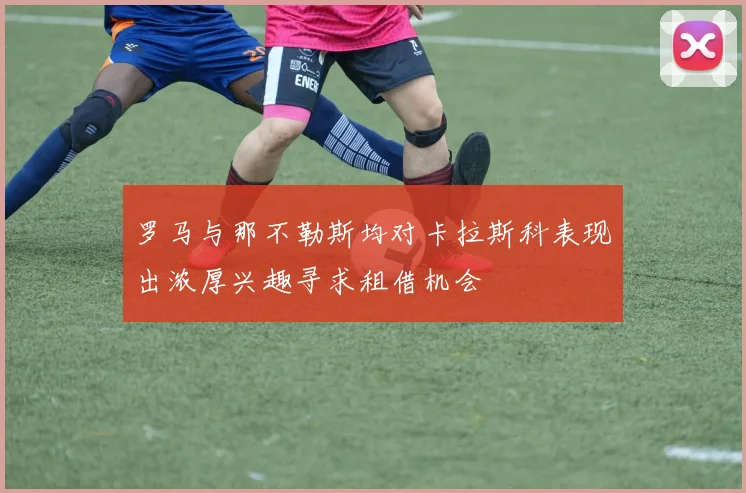 罗马与那不勒斯均对卡拉斯科表现出浓厚兴趣寻求租借机会