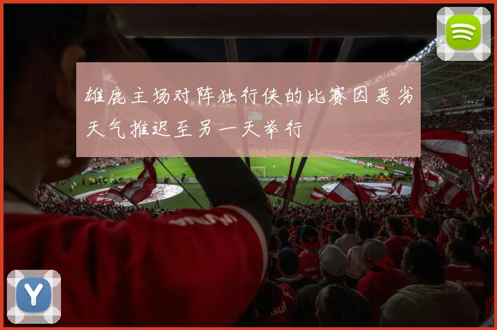 雄鹿主场对阵独行侠的比赛因恶劣天气推迟至另一天举行
