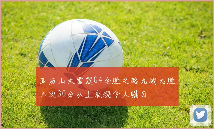亚历山大雷霆G4全胜之路九战九胜六次30分以上表现令人瞩目