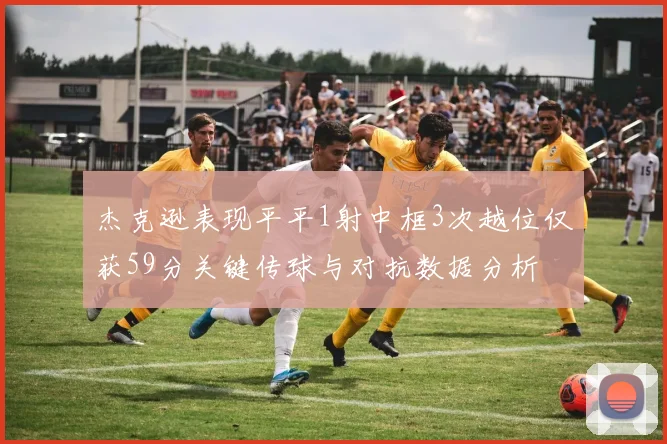 杰克逊表现平平1射中框3次越位仅获59分关键传球与对抗数据分析