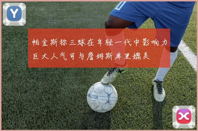 帕金斯称三球在年轻一代中影响力巨大人气可与詹姆斯库里媲美