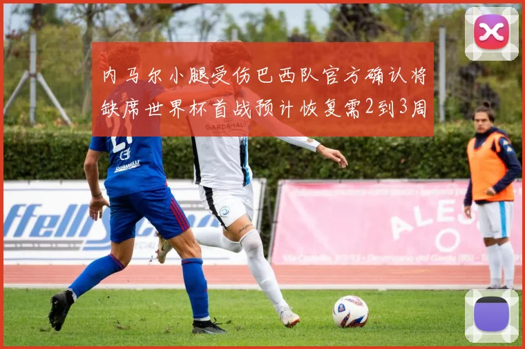 内马尔小腿受伤巴西队官方确认将缺席世界杯首战预计恢复需2到3周