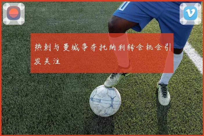 热刺与曼城争夺托纳利转会机会引发关注