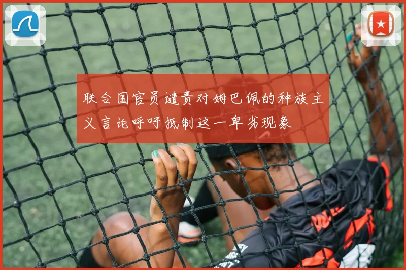 联合国官员谴责对姆巴佩的种族主义言论呼吁抵制这一卑劣现象