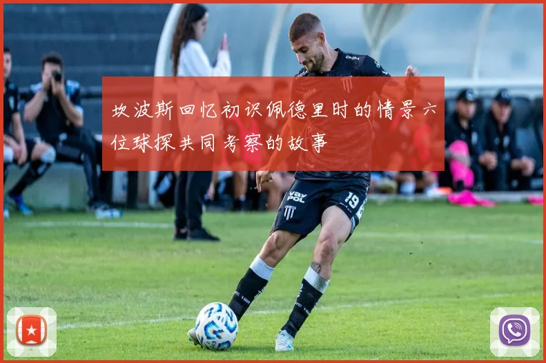 坎波斯回忆初识佩德里时的情景六位球探共同考察的故事