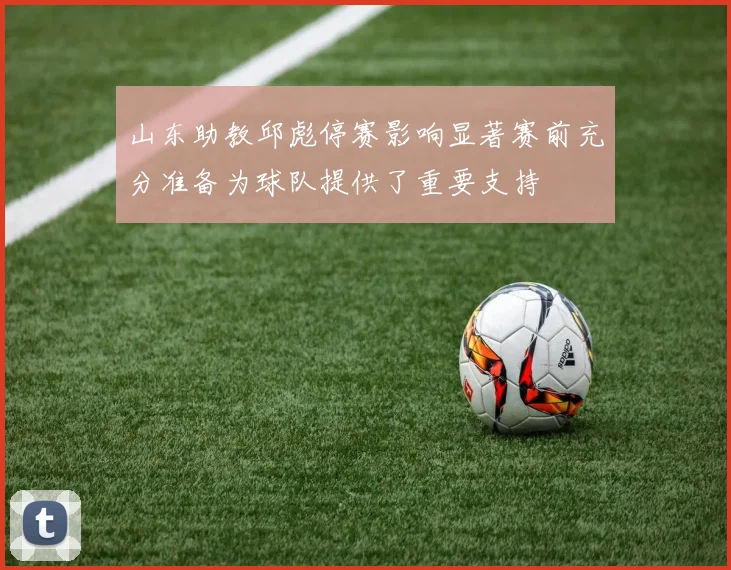 山东助教邱彪停赛影响显著赛前充分准备为球队提供了重要支持