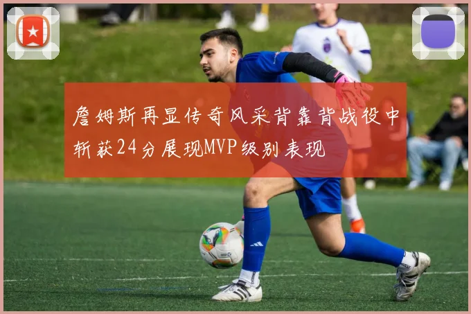 詹姆斯再显传奇风采背靠背战役中斩获24分展现MVP级别表现