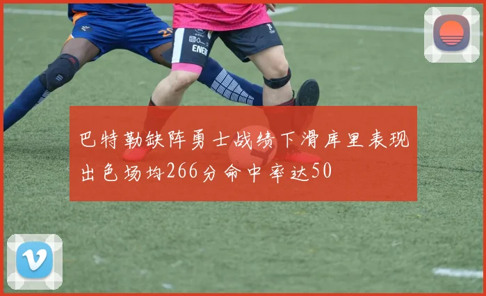 巴特勒缺阵勇士战绩下滑库里表现出色场均266分命中率达50