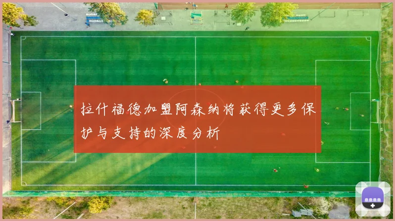拉什福德加盟阿森纳将获得更多保护与支持的深度分析