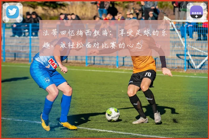 法蒂回忆梅西教诲：享受足球的乐趣，放轻松面对比赛的心态