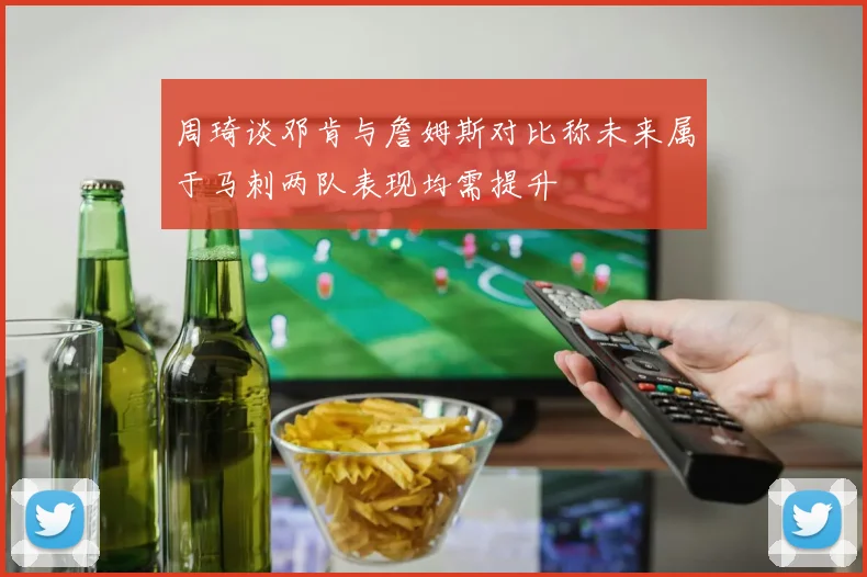 周琦谈邓肯与詹姆斯对比称未来属于马刺两队表现均需提升