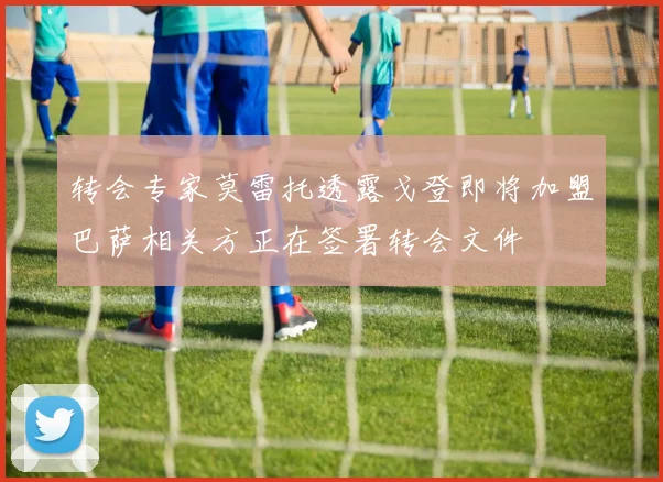 转会专家莫雷托透露戈登即将加盟巴萨相关方正在签署转会文件