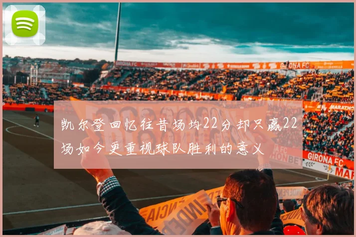 凯尔登回忆往昔场均22分却只赢22场如今更重视球队胜利的意义