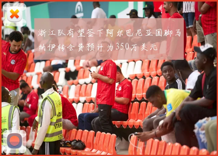 浙江队有望签下阿尔巴尼亚国脚马纳伊转会费预计为350万美元