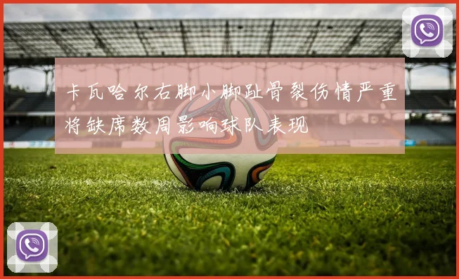 卡瓦哈尔右脚小脚趾骨裂伤情严重将缺席数周影响球队表现
