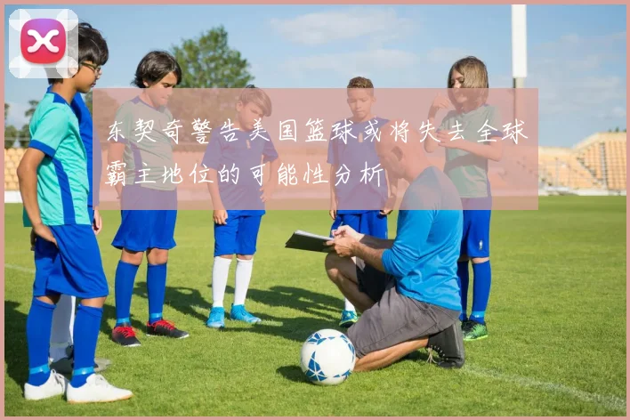 东契奇警告美国篮球或将失去全球霸主地位的可能性分析