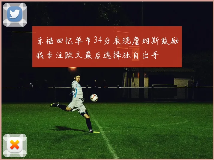 乐福回忆单节34分表现詹姆斯鼓励我专注欧文最后选择独自出手
