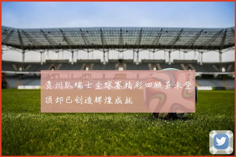贵州队瑞士全球赛精彩回顾虽未登顶却已创造辉煌成就