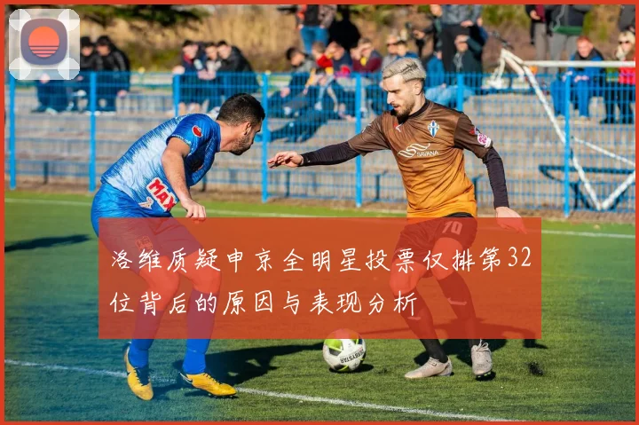 洛维质疑申京全明星投票仅排第32位背后的原因与表现分析