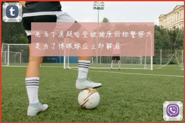 老马丁质疑哈登被捕原因称警察只是为了博眼球应立即解雇