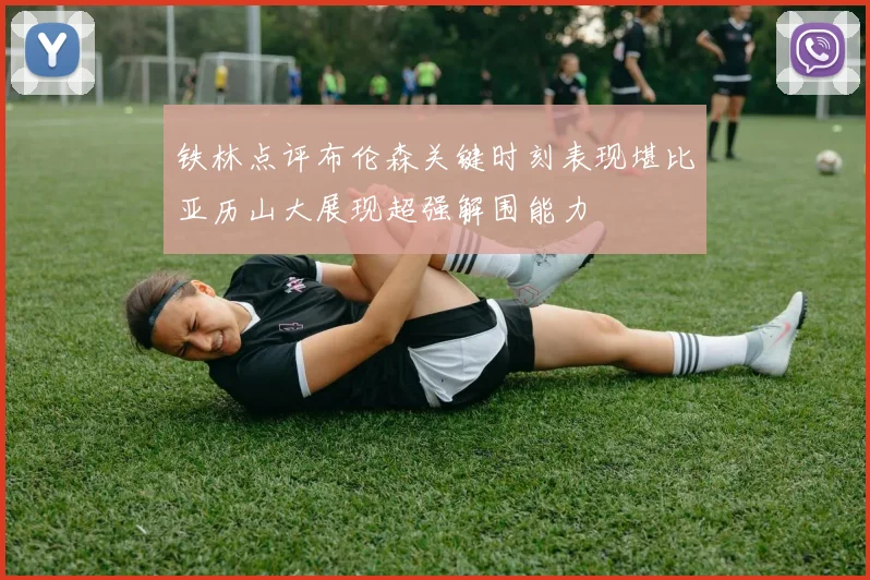 铁林点评布伦森关键时刻表现堪比亚历山大展现超强解围能力