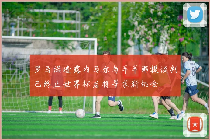 罗马诺透露内马尔与辛辛那提谈判已终止世界杯后将寻求新机会
