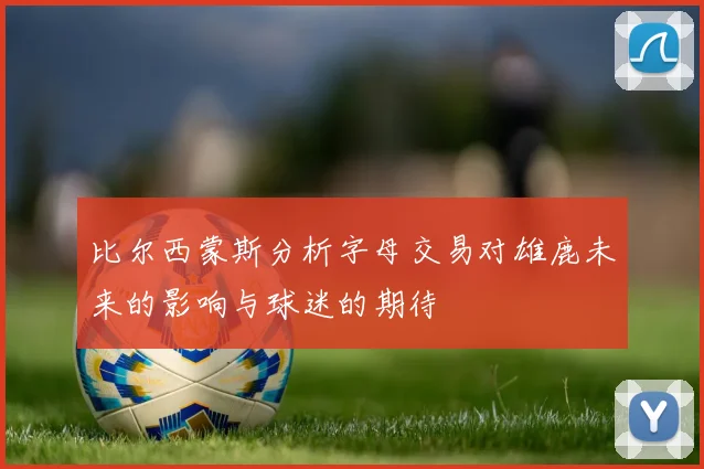 比尔西蒙斯分析字母交易对雄鹿未来的影响与球迷的期待