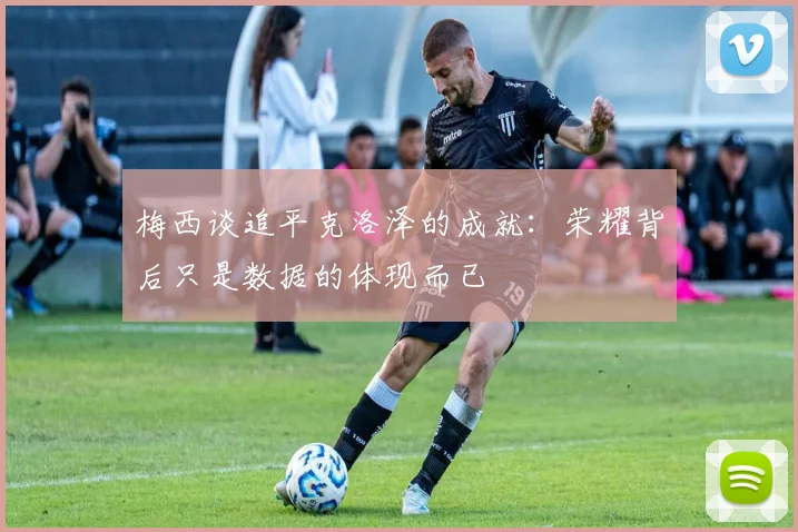 梅西谈追平克洛泽的成就：荣耀背后只是数据的体现而已