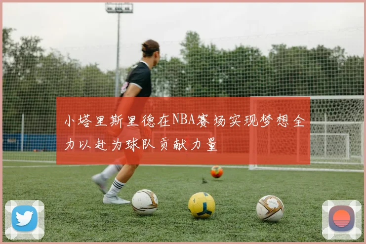 小塔里斯里德在NBA赛场实现梦想全力以赴为球队贡献力量