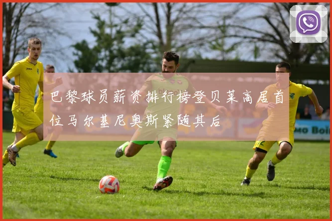 巴黎球员薪资排行榜登贝莱高居首位马尔基尼奥斯紧随其后