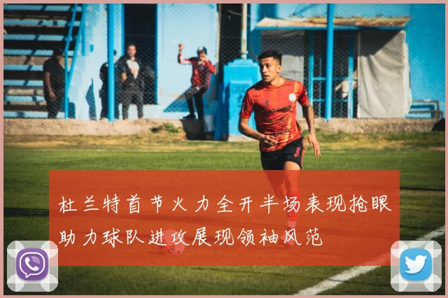 杜兰特首节火力全开半场表现抢眼助力球队进攻展现领袖风范