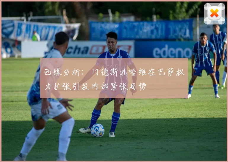 西媒分析：门德斯扎哈维在巴萨权力扩张引发内部紧张局势