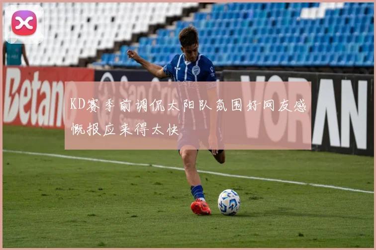 KD赛季前调侃太阳队氛围好网友感慨报应来得太快