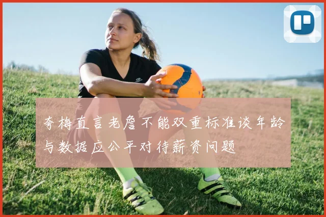 夸梅直言老詹不能双重标准谈年龄与数据应公平对待薪资问题
