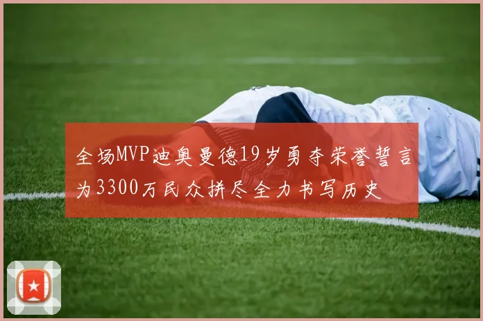 全场MVP迪奥曼德19岁勇夺荣誉誓言为3300万民众拼尽全力书写历史